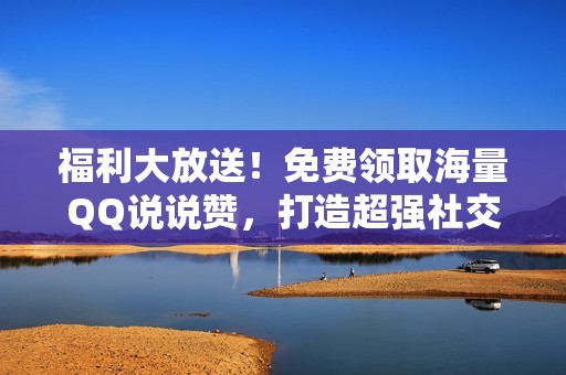 福利大放送！免费领取海量QQ说说赞，打造超强社交印象