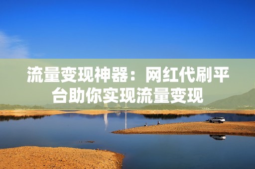 流量变现神器：网红代刷平台助你实现流量变现