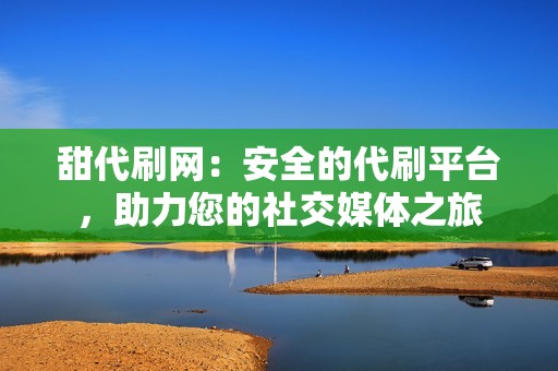 甜代刷网：安全的代刷平台，助力您的社交媒体之旅