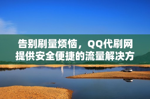 告别刷量烦恼，QQ代刷网提供安全便捷的流量解决方案