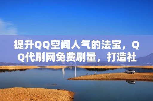 提升QQ空间人气的法宝，QQ代刷网免费刷量，打造社交媒体奇迹