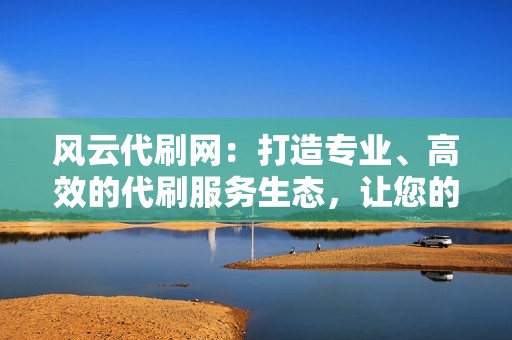 风云代刷网：打造专业、高效的代刷服务生态，让您的账号成为网络巨星