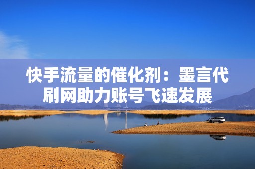 快手流量的催化剂：墨言代刷网助力账号飞速发展