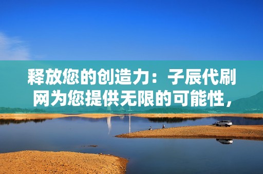 释放您的创造力：子辰代刷网为您提供无限的可能性，展示您的社交媒体内容