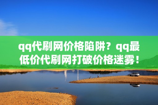 qq代刷网价格陷阱？qq最低价代刷网打破价格迷雾！