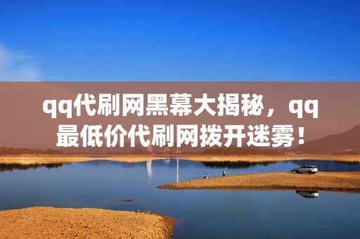 qq代刷网黑幕大揭秘，qq最低价代刷网拨开迷雾！