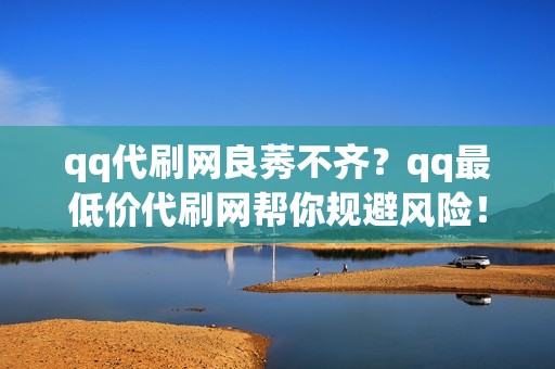 qq代刷网良莠不齐？qq最低价代刷网帮你规避风险！