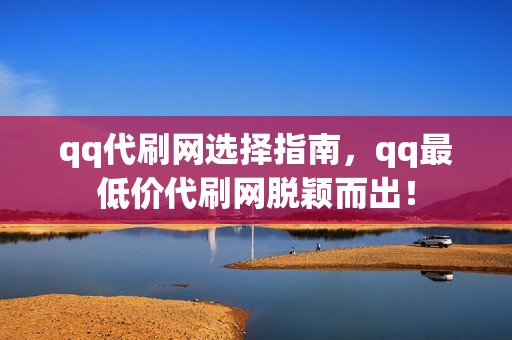 qq代刷网选择指南，qq最低价代刷网脱颖而出！