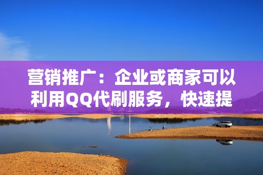 营销推广：企业或商家可以利用QQ代刷服务，快速提升企业QQ号的粉丝数和互动率，有效扩大品牌影响力，促进产品或服务的推广。