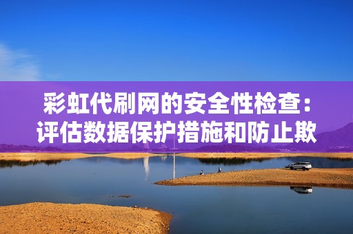 彩虹代刷网的安全性检查：评估数据保护措施和防止欺诈的建议