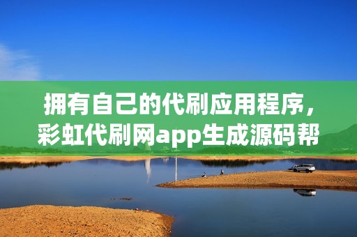 拥有自己的代刷应用程序，彩虹代刷网app生成源码帮您实现