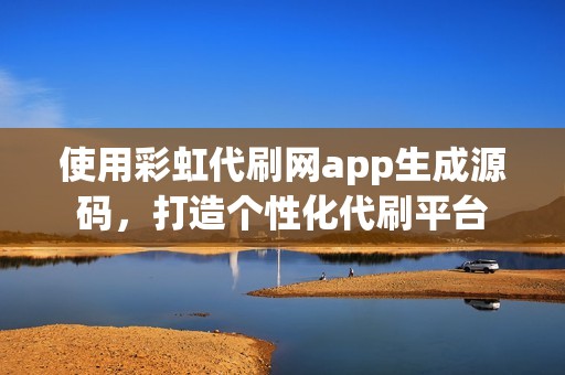 使用彩虹代刷网app生成源码，打造个性化代刷平台