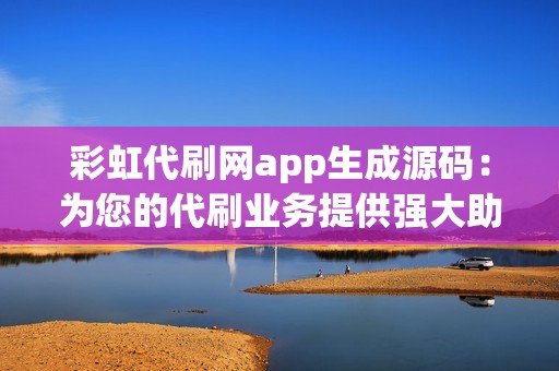 彩虹代刷网app生成源码：为您的代刷业务提供强大助力