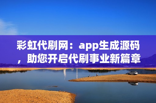 彩虹代刷网：app生成源码，助您开启代刷事业新篇章