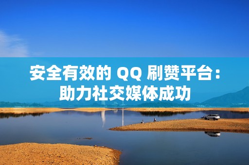 安全有效的 QQ 刷赞平台：助力社交媒体成功