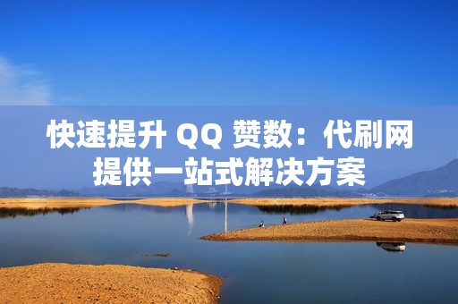 快速提升 QQ 赞数：代刷网提供一站式解决方案