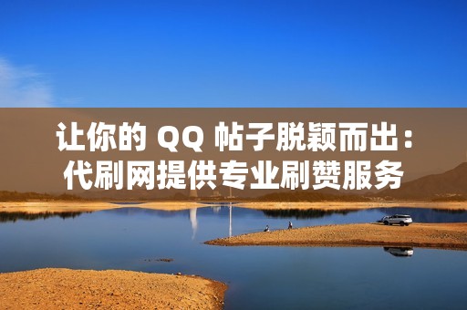 让你的 QQ 帖子脱颖而出：代刷网提供专业刷赞服务