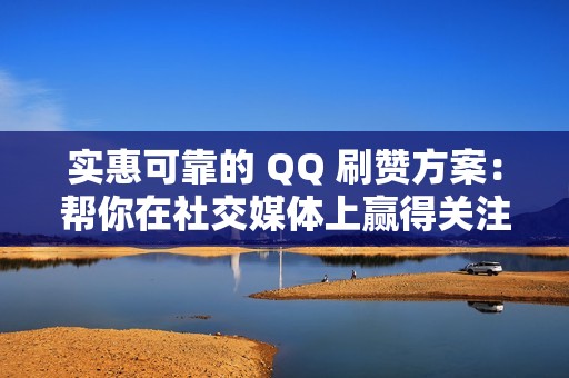 实惠可靠的 QQ 刷赞方案：帮你在社交媒体上赢得关注