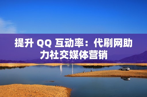 提升 QQ 互动率：代刷网助力社交媒体营销