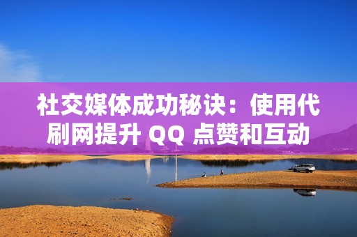 社交媒体成功秘诀：使用代刷网提升 QQ 点赞和互动