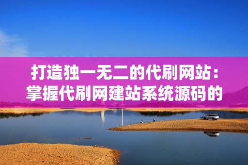 打造独一无二的代刷网站：掌握代刷网建站系统源码的奥秘