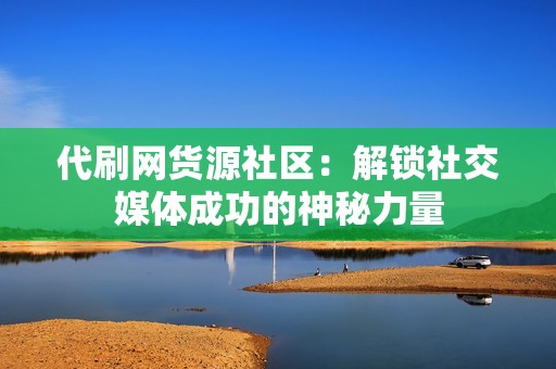 代刷网货源社区：解锁社交媒体成功的神秘力量