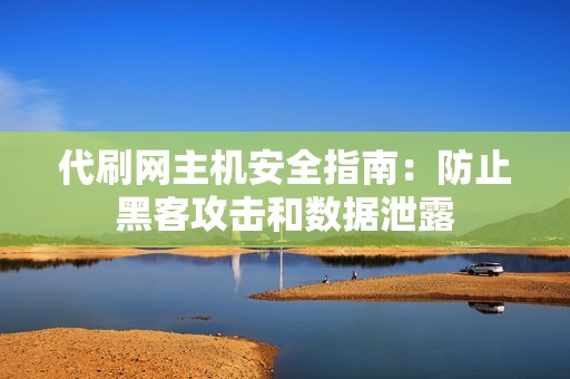 代刷网主机安全指南：防止黑客攻击和数据泄露