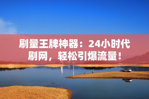 刷量王牌神器：24小时代刷网，轻松引爆流量！