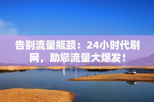 告别流量瓶颈：24小时代刷网，助您流量大爆发！