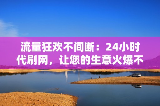 流量狂欢不间断：24小时代刷网，让您的生意火爆不已！