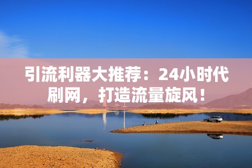 引流利器大推荐：24小时代刷网，打造流量旋风！