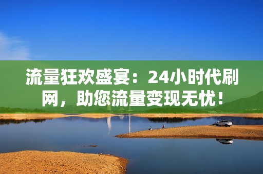 流量狂欢盛宴：24小时代刷网，助您流量变现无忧！