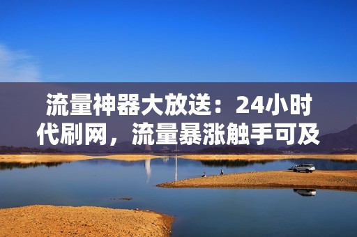 流量神器大放送：24小时代刷网，流量暴涨触手可及！