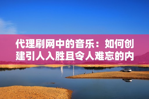 代理刷网中的音乐：如何创建引人入胜且令人难忘的内容