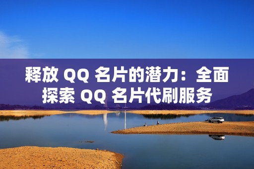 释放 QQ 名片的潜力：全面探索 QQ 名片代刷服务