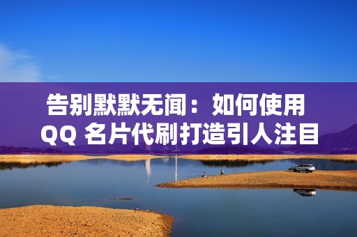 告别默默无闻：如何使用 QQ 名片代刷打造引人注目的 QQ 形象