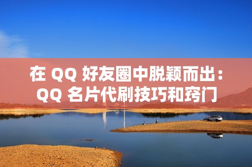 在 QQ 好友圈中脱颖而出：QQ 名片代刷技巧和窍门