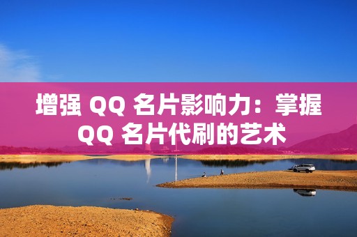 增强 QQ 名片影响力：掌握 QQ 名片代刷的艺术