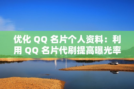 优化 QQ 名片个人资料：利用 QQ 名片代刷提高曝光率