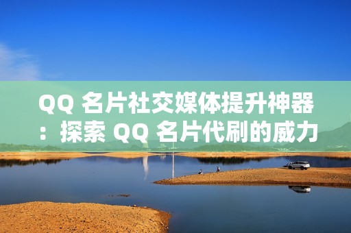 QQ 名片社交媒体提升神器：探索 QQ 名片代刷的威力