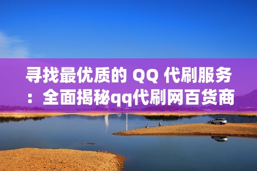 寻找最优质的 QQ 代刷服务：全面揭秘qq代刷网百货商城