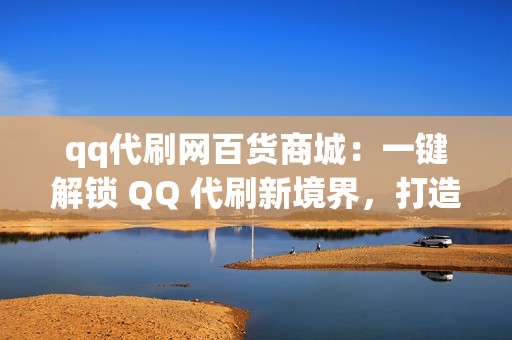 qq代刷网百货商城：一键解锁 QQ 代刷新境界，打造人气爆款账号