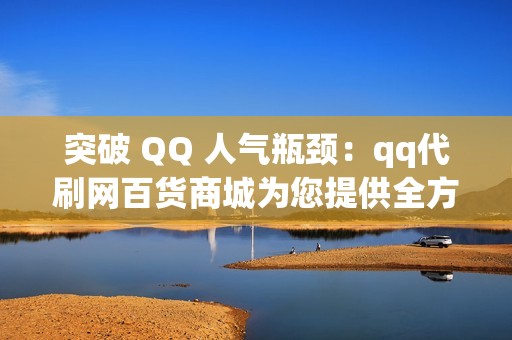 突破 QQ 人气瓶颈：qq代刷网百货商城为您提供全方位代刷解决方案