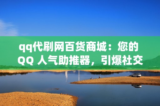 qq代刷网百货商城：您的 QQ 人气助推器，引爆社交圈人气