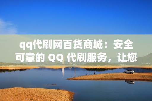 qq代刷网百货商城：安全可靠的 QQ 代刷服务，让您放心刷粉