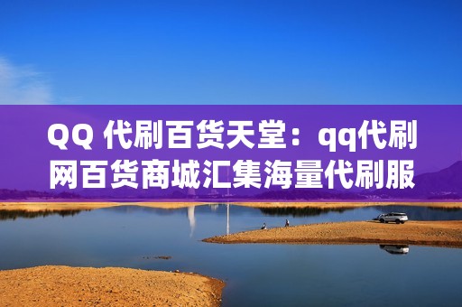 QQ 代刷百货天堂：qq代刷网百货商城汇集海量代刷服务，满足您各种代刷需求