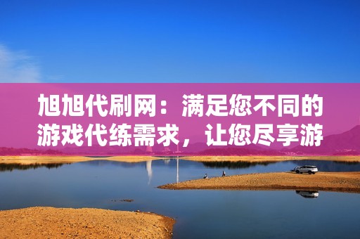 旭旭代刷网：满足您不同的游戏代练需求，让您尽享游戏乐趣