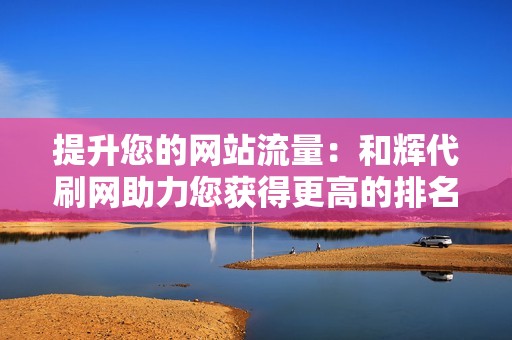 提升您的网站流量：和辉代刷网助力您获得更高的排名