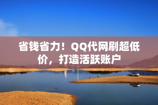 省钱省力！QQ代网刷超低价，打造活跃账户