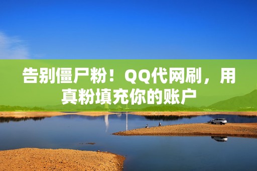 告别僵尸粉！QQ代网刷，用真粉填充你的账户